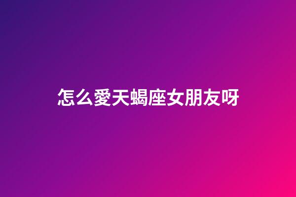 怎么愛天蝎座女朋友呀-第1張-星座運勢-玄機派