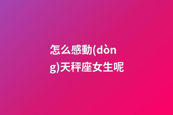 怎么感動(dòng)天秤座女生呢-第1張-星座運(yùn)勢-玄機(jī)派