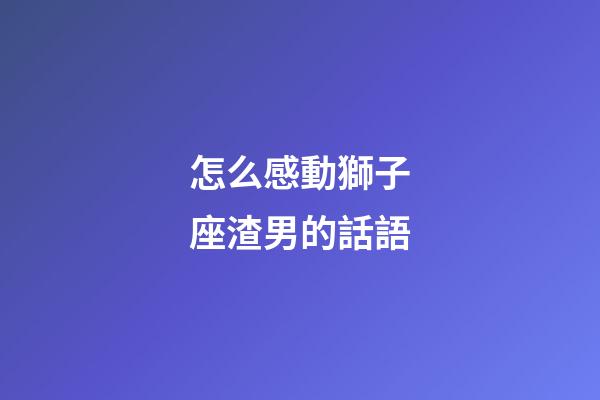怎么感動獅子座渣男的話語-第1張-星座運勢-玄機派