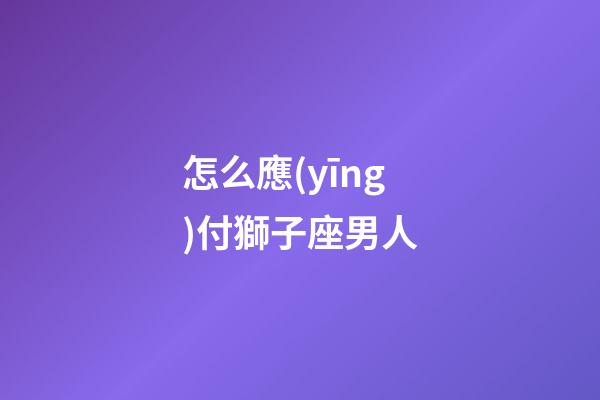 怎么應(yīng)付獅子座男人-第1張-星座運勢-玄機派