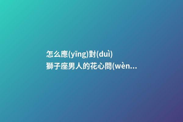 怎么應(yīng)對(duì)獅子座男人的花心問(wèn)題呢