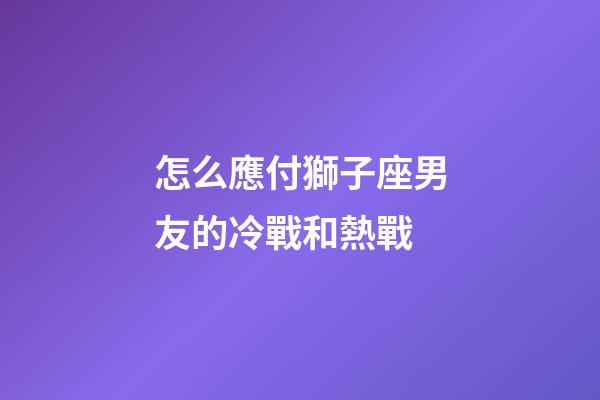 怎么應付獅子座男友的冷戰和熱戰