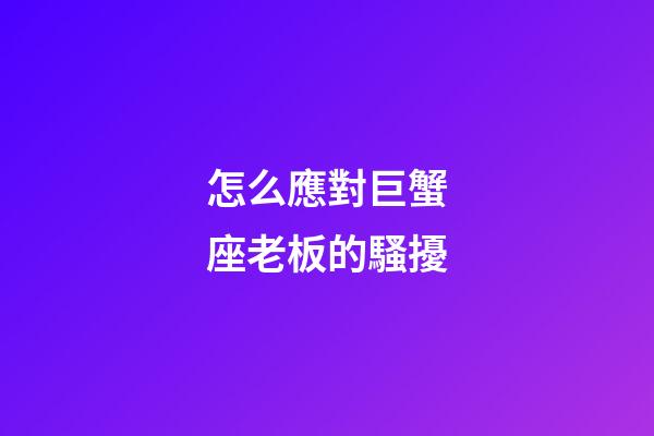 怎么應對巨蟹座老板的騷擾-第1張-星座運勢-玄機派