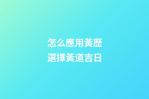怎么應用黃歷選擇黃道吉日