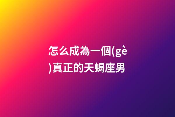 怎么成為一個(gè)真正的天蝎座男-第1張-星座運(yùn)勢(shì)-玄機(jī)派
