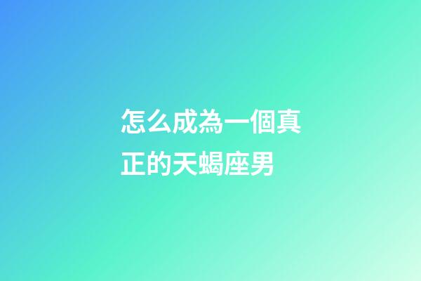怎么成為一個真正的天蝎座男-第1張-星座運勢-玄機派