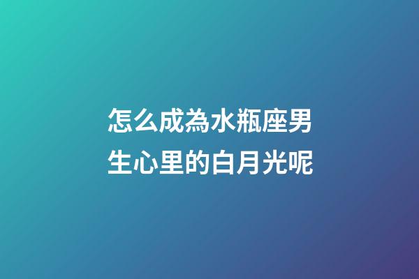 怎么成為水瓶座男生心里的白月光呢-第1張-星座運(yùn)勢-玄機(jī)派