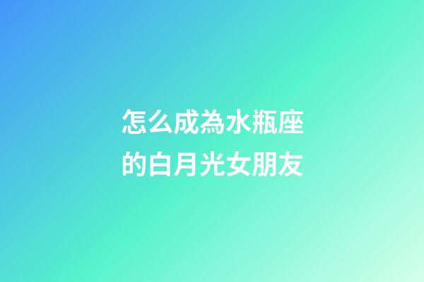 怎么成為水瓶座的白月光女朋友-第1張-星座運勢-玄機派