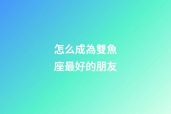 怎么成為雙魚座最好的朋友-第1張-星座運勢-玄機派