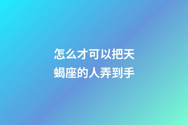 怎么才可以把天蝎座的人弄到手-第1張-星座運(yùn)勢(shì)-玄機(jī)派