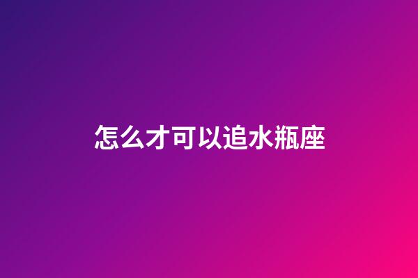 怎么才可以追水瓶座-第1張-星座運勢-玄機派