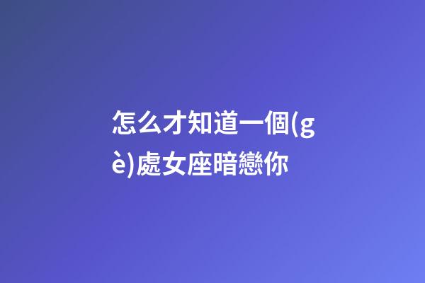 怎么才知道一個(gè)處女座暗戀你-第1張-星座運(yùn)勢-玄機(jī)派