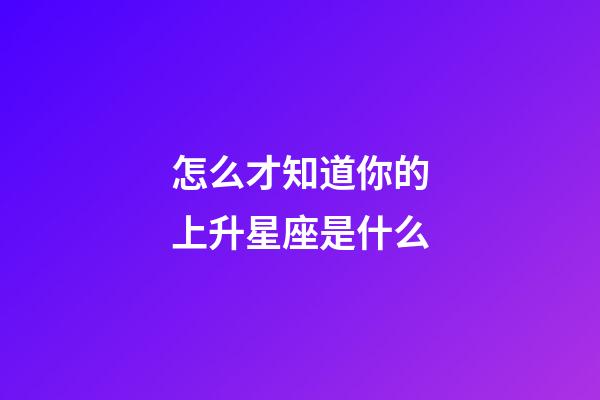 怎么才知道你的上升星座是什么-第1張-星座運勢-玄機派