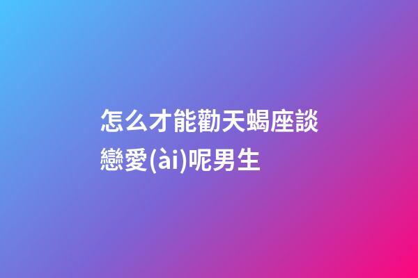 怎么才能勸天蝎座談戀愛(ài)呢男生-第1張-星座運(yùn)勢(shì)-玄機(jī)派