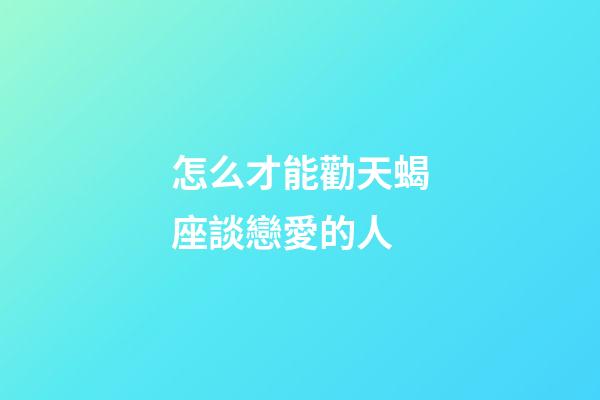 怎么才能勸天蝎座談戀愛的人-第1張-星座運勢-玄機派