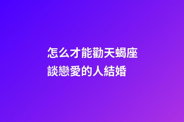 怎么才能勸天蝎座談戀愛的人結婚-第1張-星座運勢-玄機派