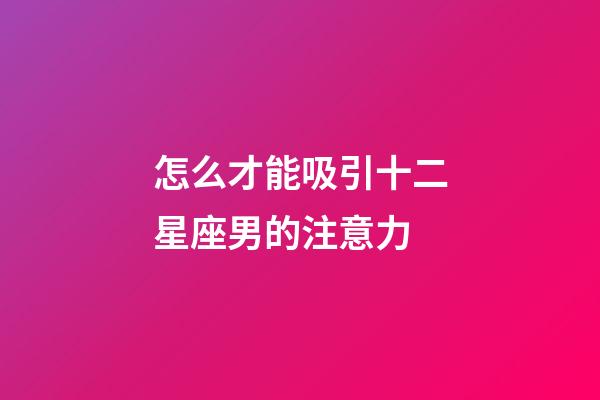 怎么才能吸引十二星座男的注意力-第1張-星座運勢-玄機派