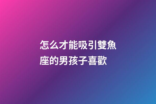 怎么才能吸引雙魚座的男孩子喜歡-第1張-星座運勢-玄機派