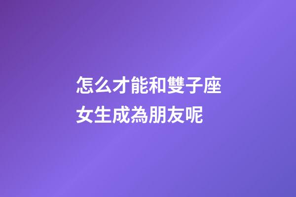怎么才能和雙子座女生成為朋友呢-第1張-星座運勢-玄機派