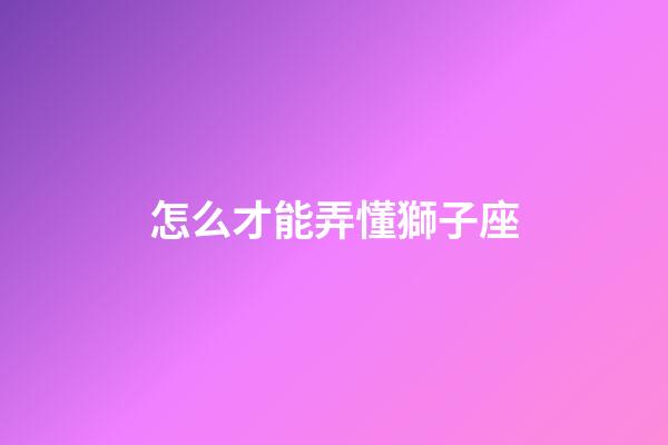 怎么才能弄懂獅子座-第1張-星座運勢-玄機派