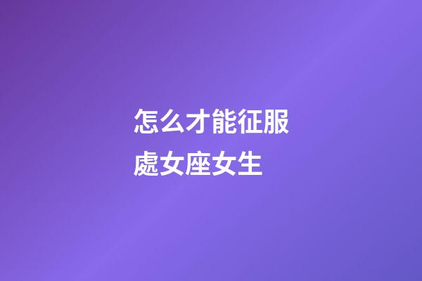 怎么才能征服處女座女生-第1張-星座運勢-玄機派
