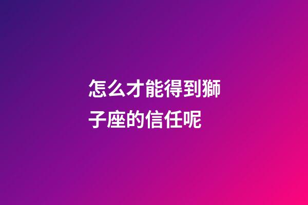 怎么才能得到獅子座的信任呢-第1張-星座運(yùn)勢(shì)-玄機(jī)派