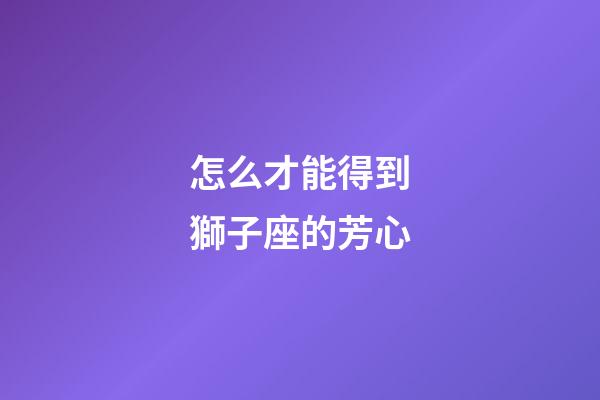 怎么才能得到獅子座的芳心-第1張-星座運(yùn)勢-玄機(jī)派