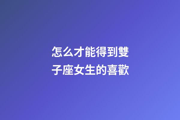 怎么才能得到雙子座女生的喜歡-第1張-星座運勢-玄機派