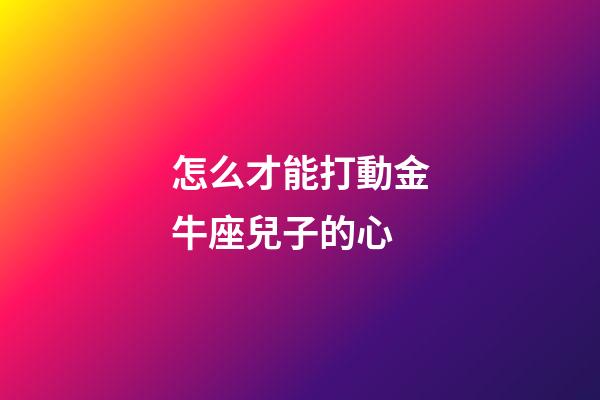 怎么才能打動金牛座兒子的心-第1張-星座運勢-玄機派