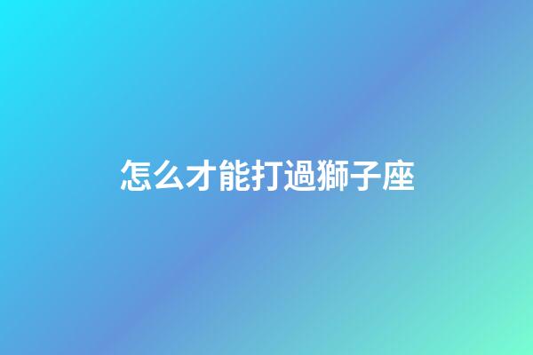 怎么才能打過獅子座-第1張-星座運(yùn)勢(shì)-玄機(jī)派