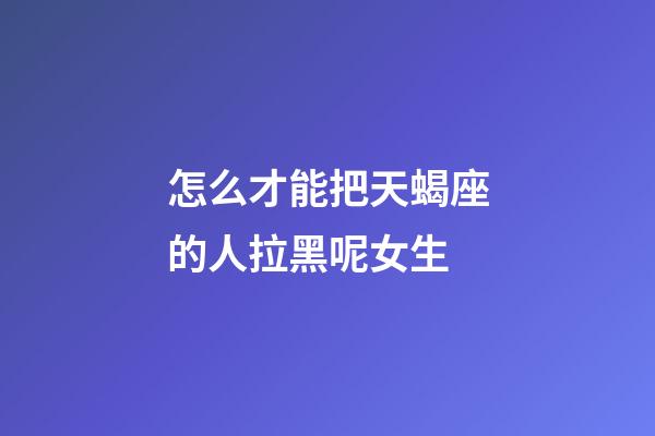 怎么才能把天蝎座的人拉黑呢女生-第1張-星座運勢-玄機派