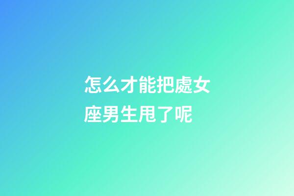 怎么才能把處女座男生甩了呢-第1張-星座運(yùn)勢(shì)-玄機(jī)派