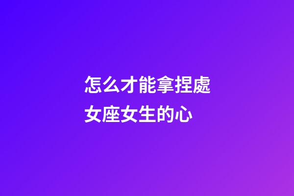怎么才能拿捏處女座女生的心-第1張-星座運勢-玄機派