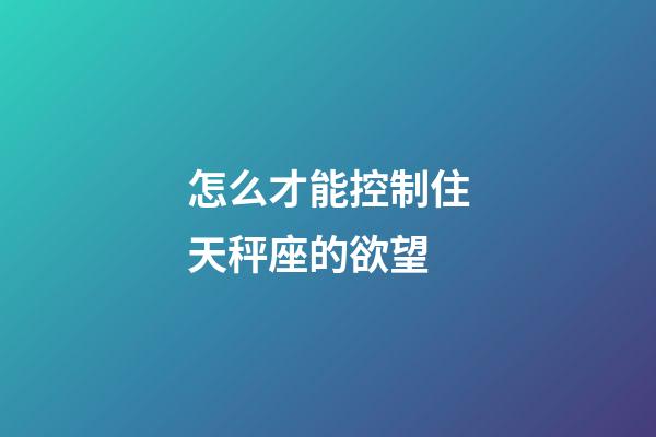怎么才能控制住天秤座的欲望-第1張-星座運勢-玄機派
