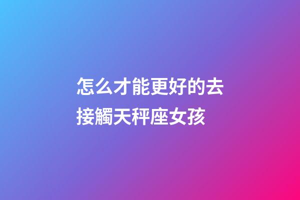 怎么才能更好的去接觸天秤座女孩-第1張-星座運勢-玄機派