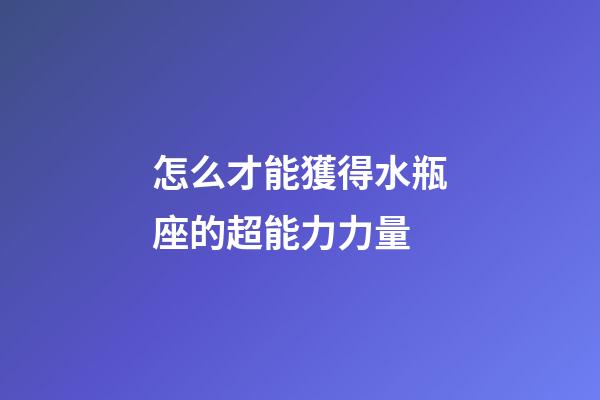 怎么才能獲得水瓶座的超能力力量-第1張-星座運勢-玄機派