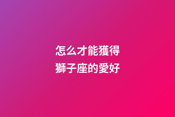 怎么才能獲得獅子座的愛好-第1張-星座運勢-玄機派