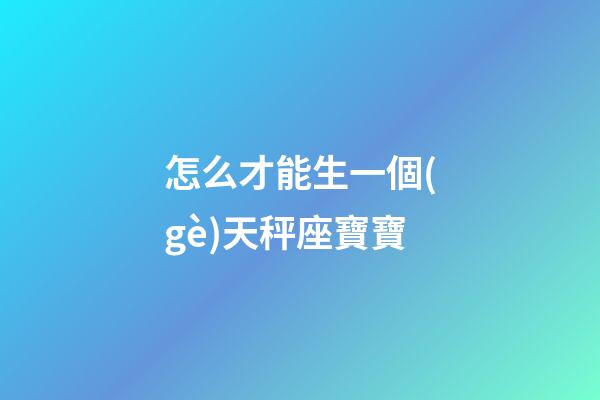 怎么才能生一個(gè)天秤座寶寶