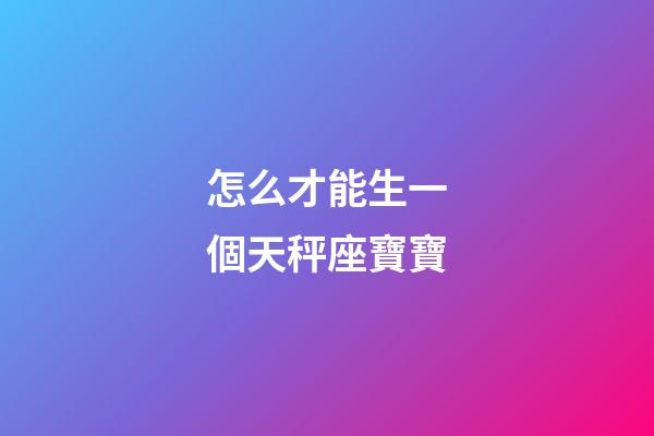 怎么才能生一個天秤座寶寶