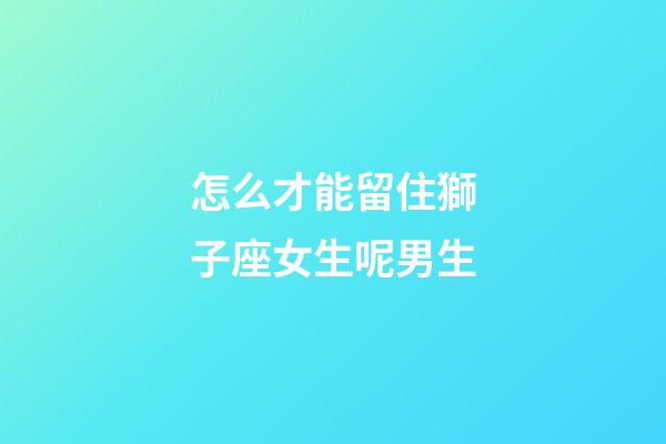怎么才能留住獅子座女生呢男生-第1張-星座運勢-玄機派