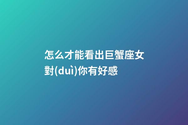 怎么才能看出巨蟹座女對(duì)你有好感