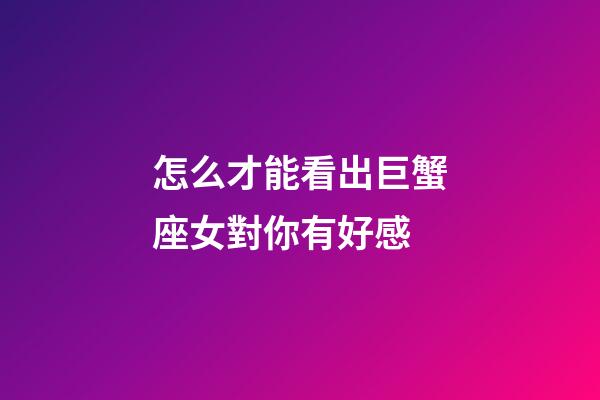 怎么才能看出巨蟹座女對你有好感-第1張-星座運勢-玄機派