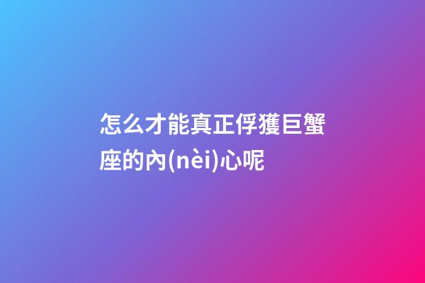 怎么才能真正俘獲巨蟹座的內(nèi)心呢-第1張-星座運(yùn)勢-玄機(jī)派