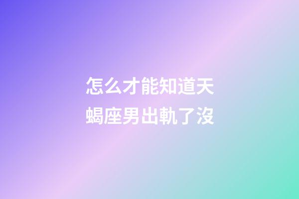 怎么才能知道天蝎座男出軌了沒-第1張-星座運(yùn)勢(shì)-玄機(jī)派