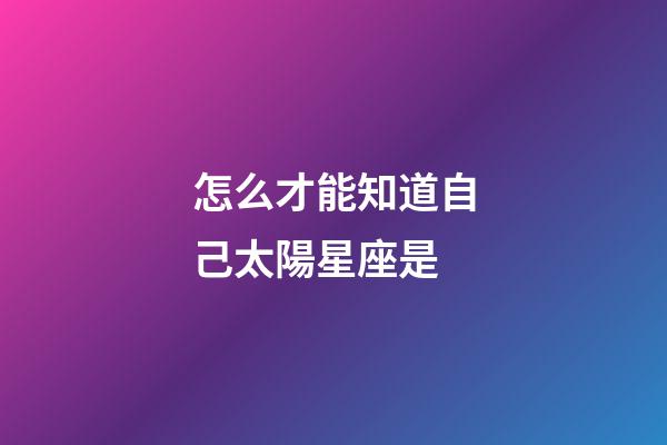 怎么才能知道自己太陽星座是-第1張-星座運勢-玄機派