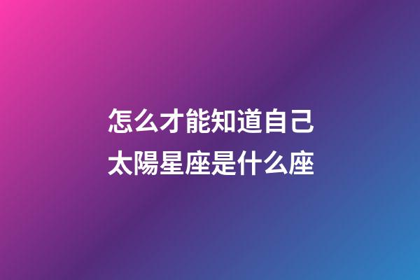 怎么才能知道自己太陽星座是什么座-第1張-星座運勢-玄機派