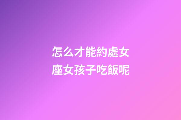 怎么才能約處女座女孩子吃飯呢-第1張-星座運(yùn)勢(shì)-玄機(jī)派