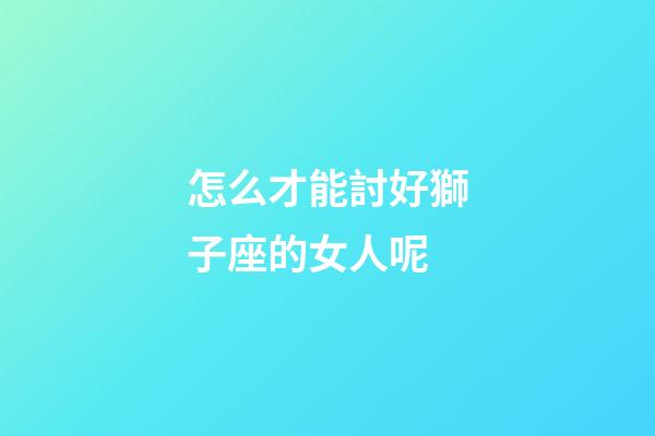 怎么才能討好獅子座的女人呢-第1張-星座運勢-玄機派