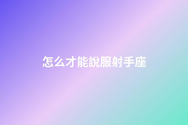 怎么才能說服射手座-第1張-星座運(yùn)勢(shì)-玄機(jī)派