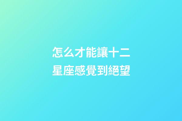 怎么才能讓十二星座感覺到絕望-第1張-星座運勢-玄機派